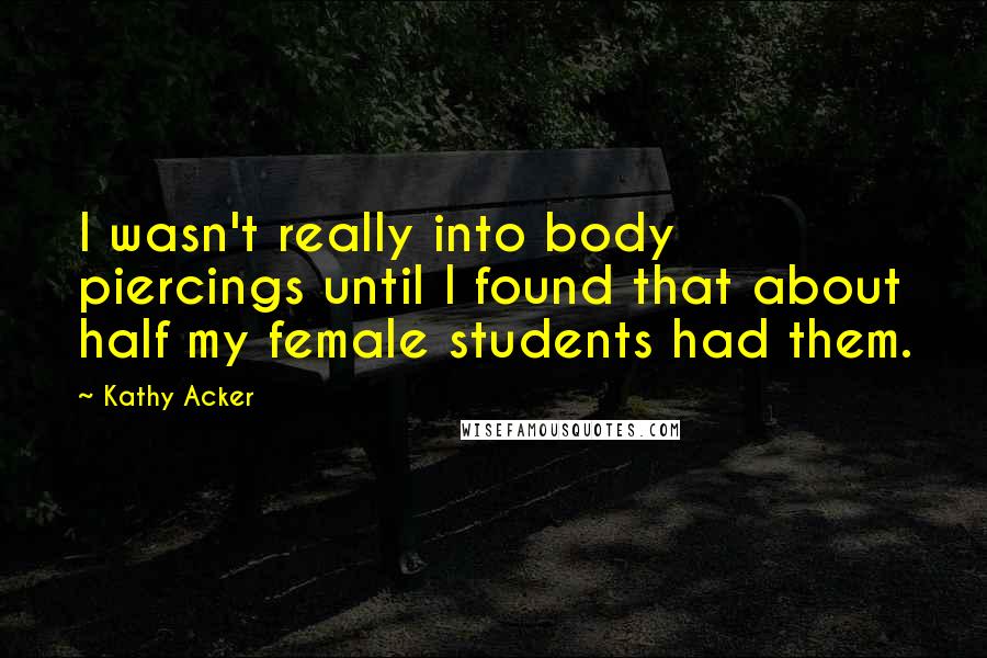 Kathy Acker Quotes: I wasn't really into body piercings until I found that about half my female students had them.