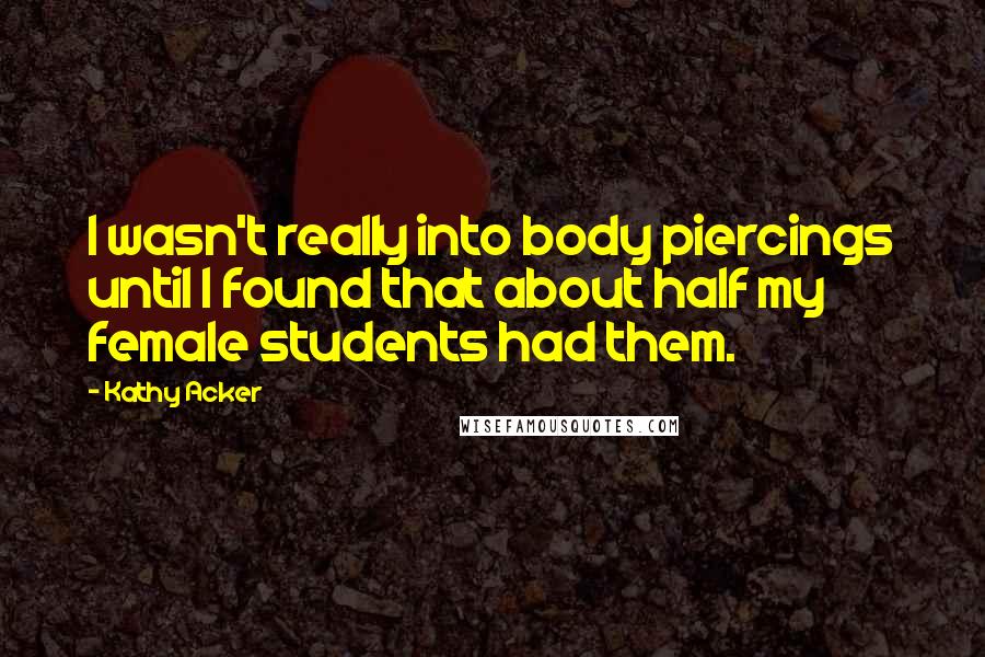 Kathy Acker Quotes: I wasn't really into body piercings until I found that about half my female students had them.