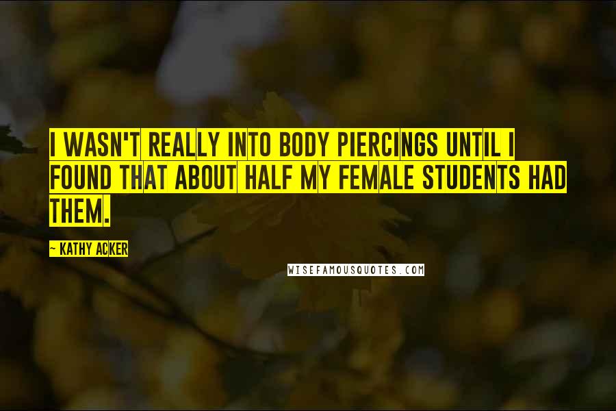Kathy Acker Quotes: I wasn't really into body piercings until I found that about half my female students had them.