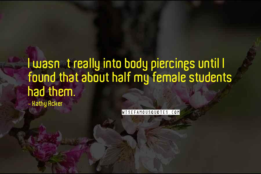 Kathy Acker Quotes: I wasn't really into body piercings until I found that about half my female students had them.