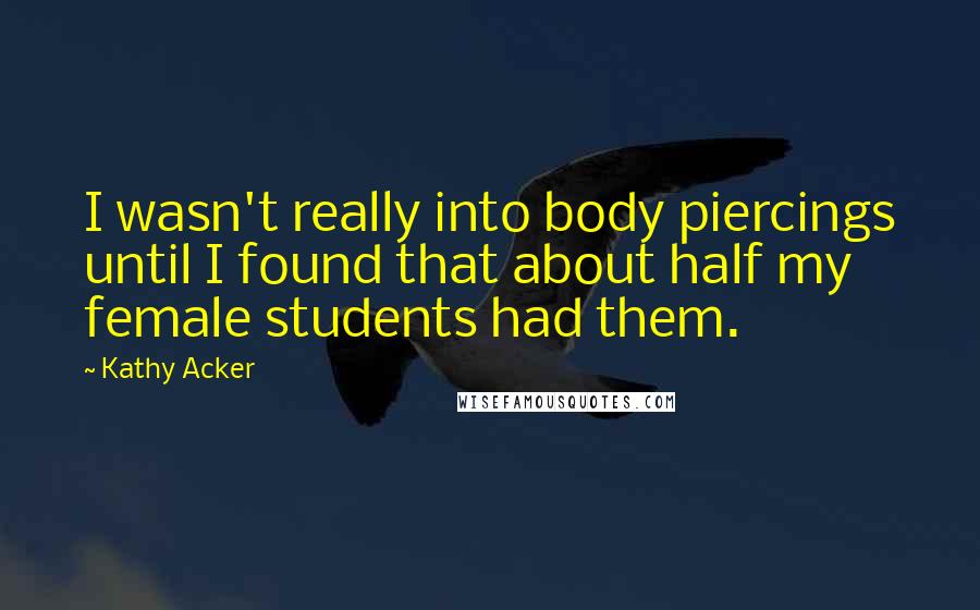 Kathy Acker Quotes: I wasn't really into body piercings until I found that about half my female students had them.