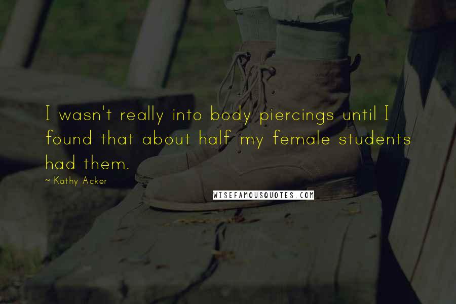 Kathy Acker Quotes: I wasn't really into body piercings until I found that about half my female students had them.