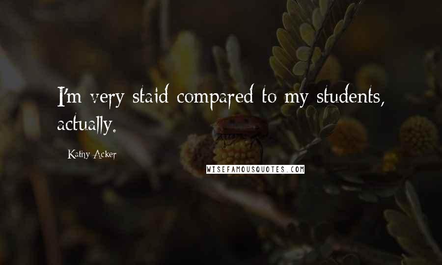 Kathy Acker Quotes: I'm very staid compared to my students, actually.