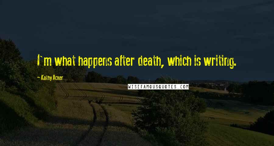 Kathy Acker Quotes: I'm what happens after death, which is writing.