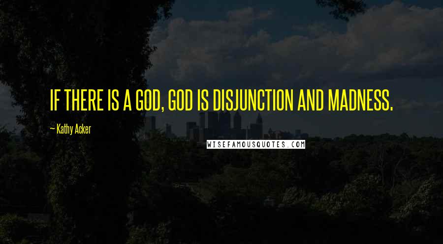 Kathy Acker Quotes: IF THERE IS A GOD, GOD IS DISJUNCTION AND MADNESS.