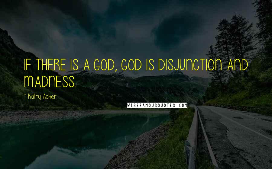 Kathy Acker Quotes: IF THERE IS A GOD, GOD IS DISJUNCTION AND MADNESS.