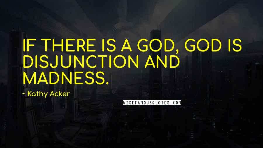 Kathy Acker Quotes: IF THERE IS A GOD, GOD IS DISJUNCTION AND MADNESS.