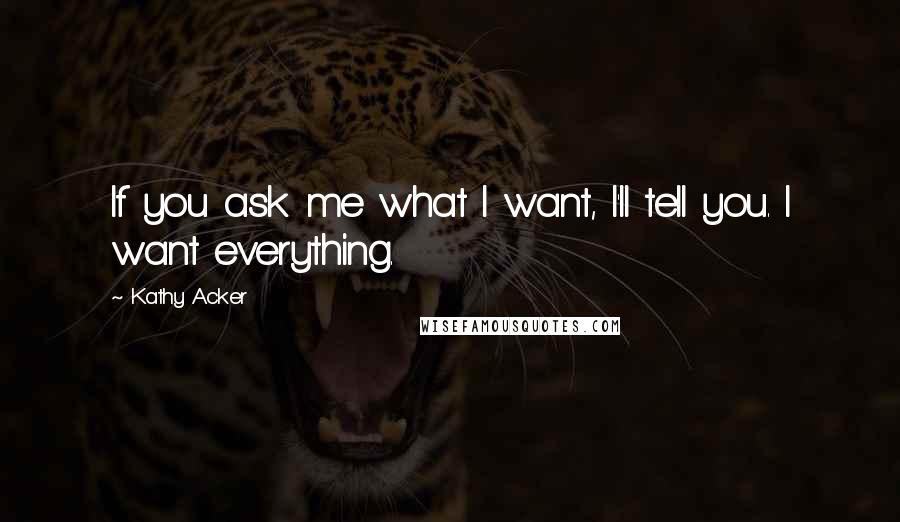 Kathy Acker Quotes: If you ask me what I want, I'll tell you. I want everything.