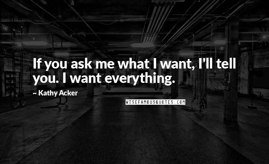 Kathy Acker Quotes: If you ask me what I want, I'll tell you. I want everything.