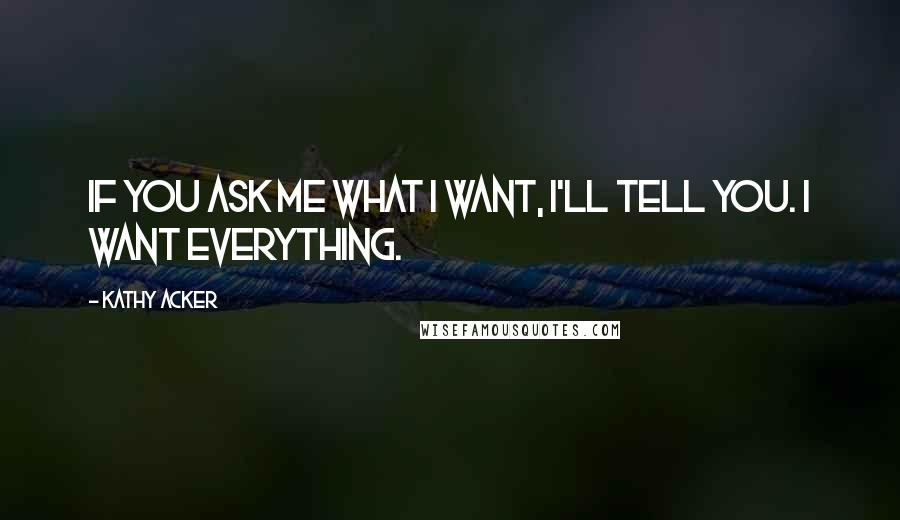 Kathy Acker Quotes: If you ask me what I want, I'll tell you. I want everything.