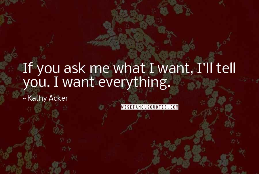 Kathy Acker Quotes: If you ask me what I want, I'll tell you. I want everything.