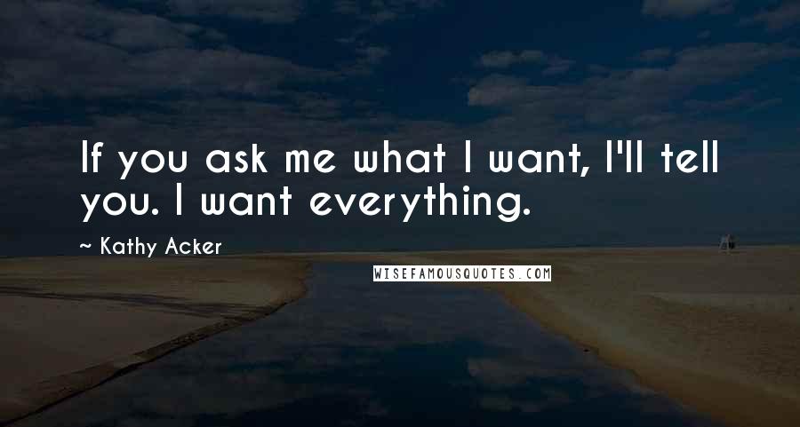 Kathy Acker Quotes: If you ask me what I want, I'll tell you. I want everything.