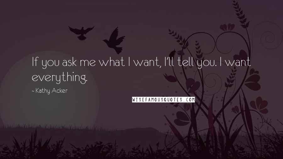 Kathy Acker Quotes: If you ask me what I want, I'll tell you. I want everything.