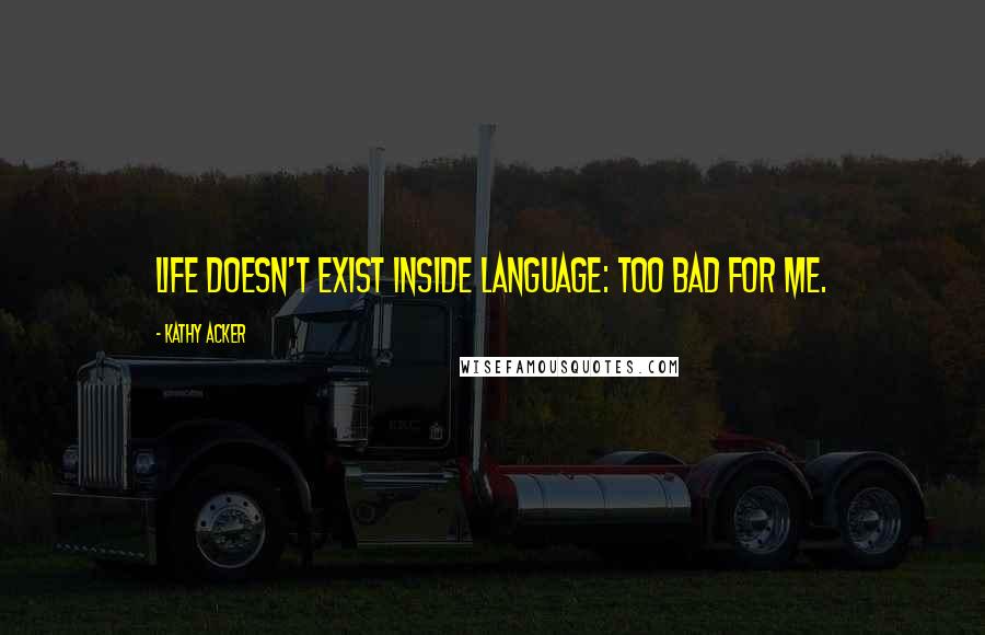 Kathy Acker Quotes: Life doesn't exist inside language: too bad for me.