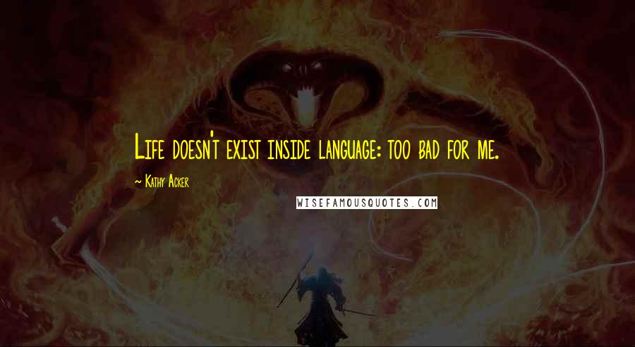 Kathy Acker Quotes: Life doesn't exist inside language: too bad for me.