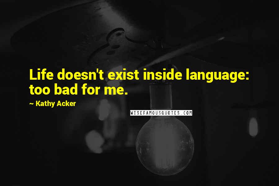 Kathy Acker Quotes: Life doesn't exist inside language: too bad for me.