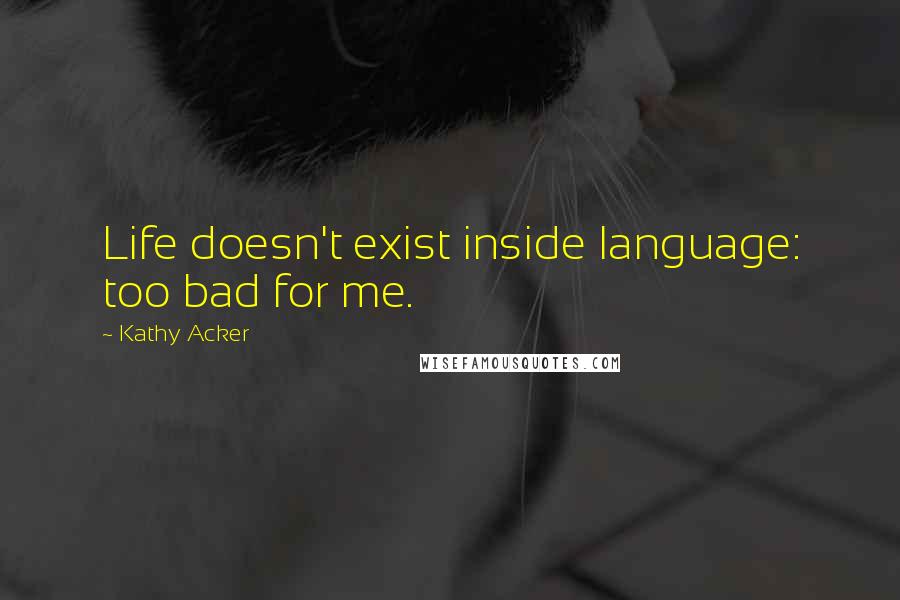 Kathy Acker Quotes: Life doesn't exist inside language: too bad for me.