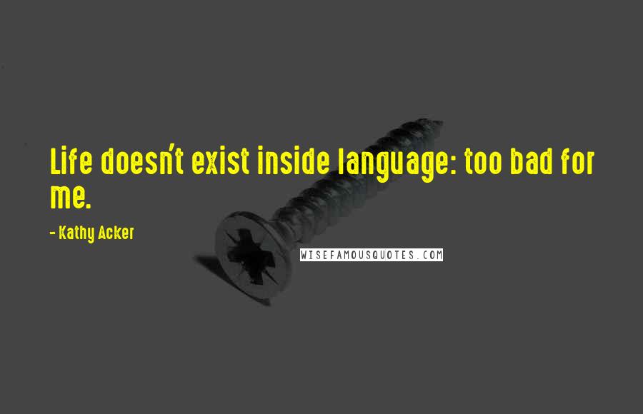 Kathy Acker Quotes: Life doesn't exist inside language: too bad for me.