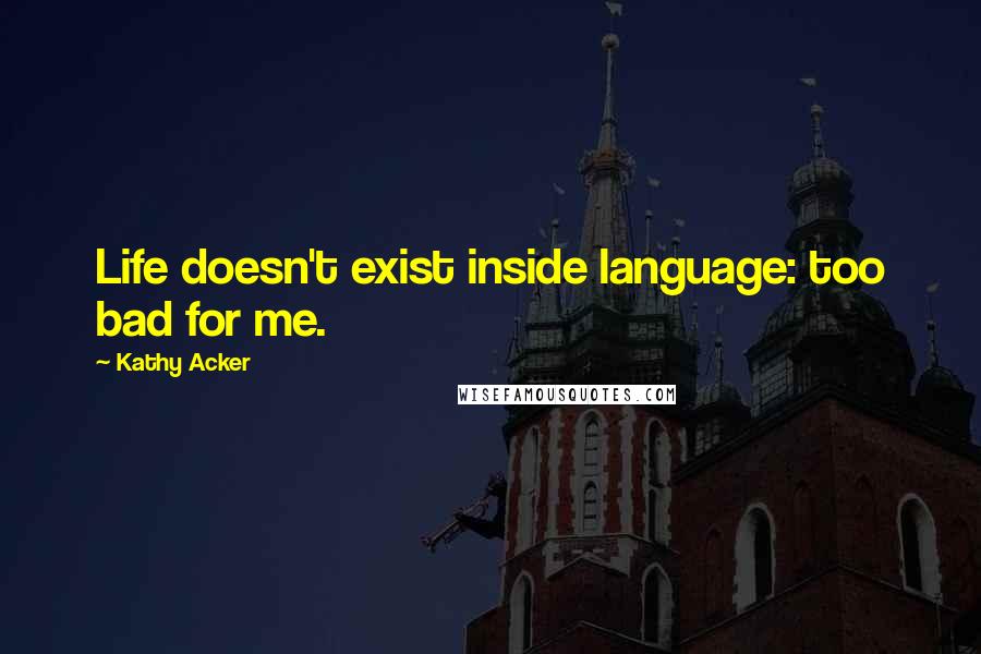 Kathy Acker Quotes: Life doesn't exist inside language: too bad for me.