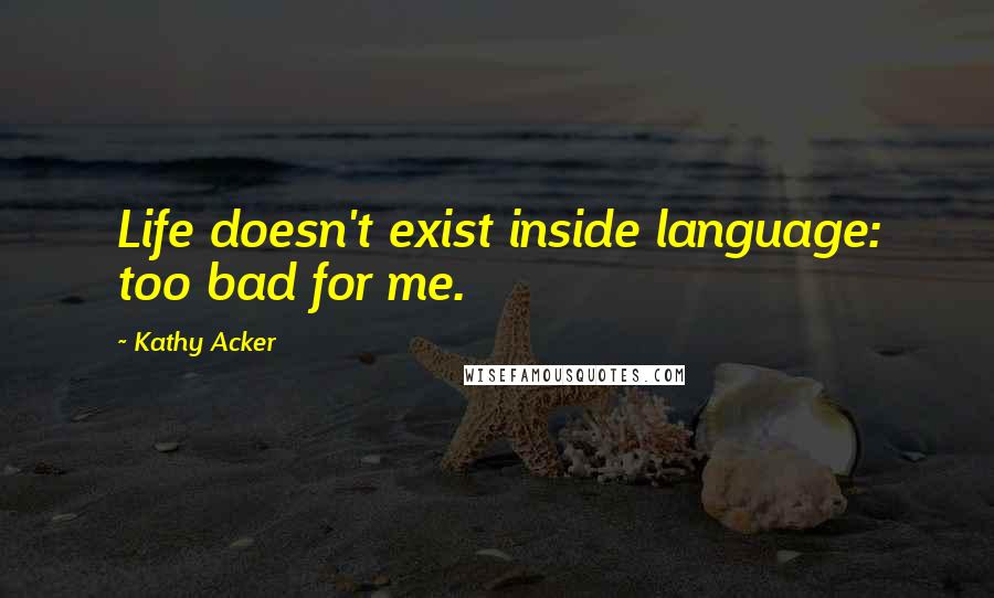 Kathy Acker Quotes: Life doesn't exist inside language: too bad for me.