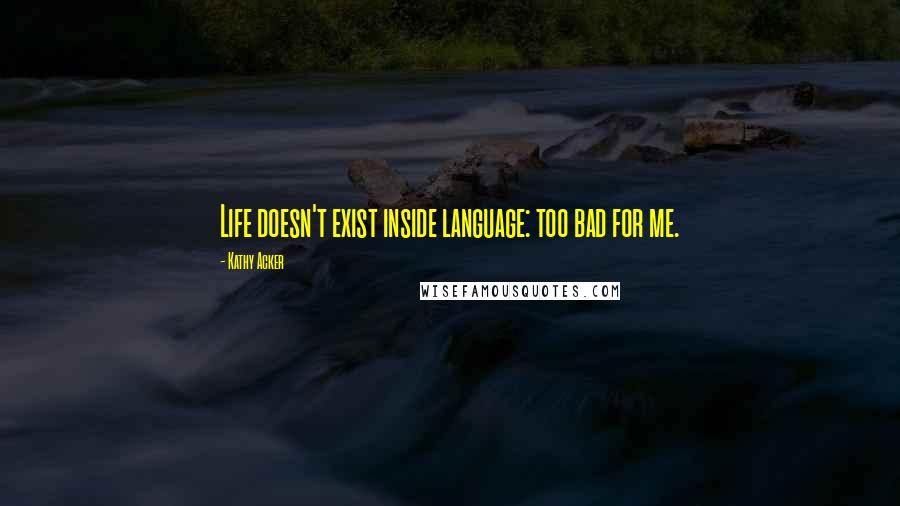 Kathy Acker Quotes: Life doesn't exist inside language: too bad for me.