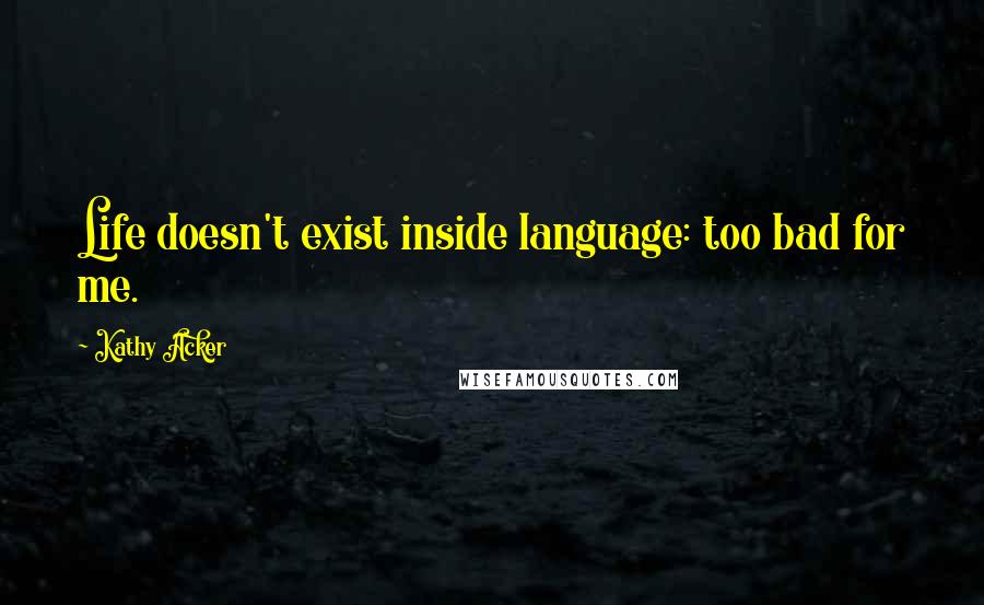 Kathy Acker Quotes: Life doesn't exist inside language: too bad for me.