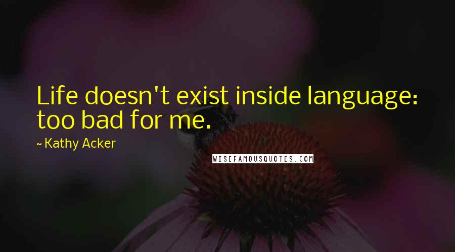 Kathy Acker Quotes: Life doesn't exist inside language: too bad for me.