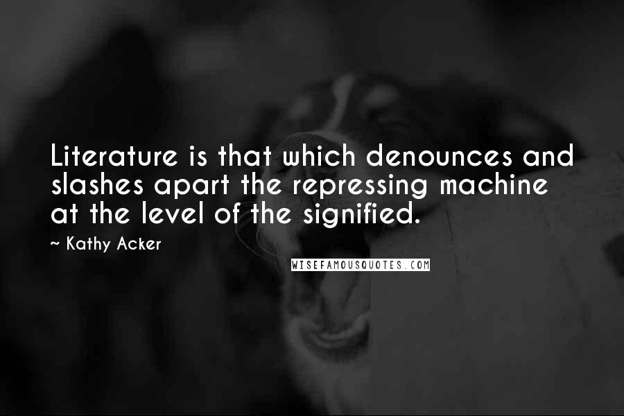 Kathy Acker Quotes: Literature is that which denounces and slashes apart the repressing machine at the level of the signified.