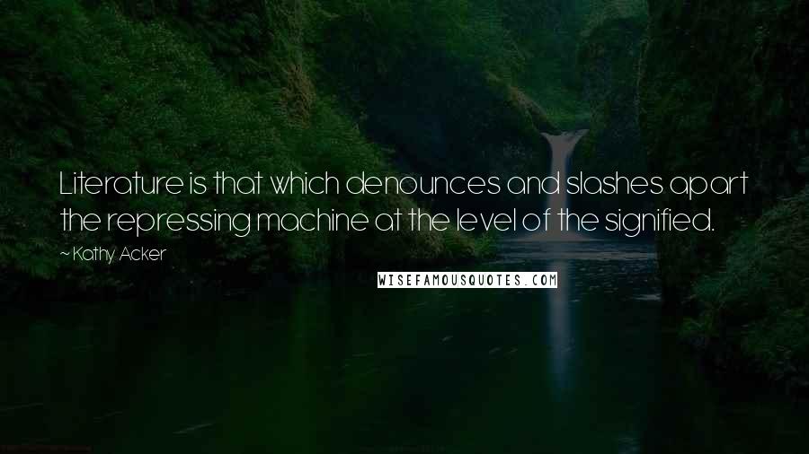 Kathy Acker Quotes: Literature is that which denounces and slashes apart the repressing machine at the level of the signified.