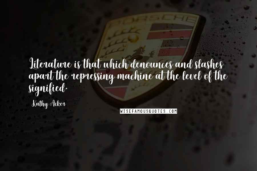 Kathy Acker Quotes: Literature is that which denounces and slashes apart the repressing machine at the level of the signified.