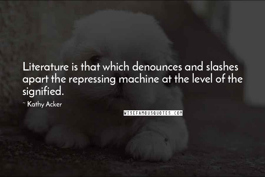 Kathy Acker Quotes: Literature is that which denounces and slashes apart the repressing machine at the level of the signified.