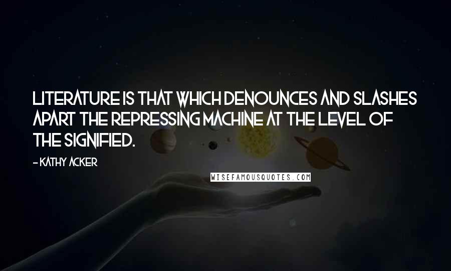 Kathy Acker Quotes: Literature is that which denounces and slashes apart the repressing machine at the level of the signified.