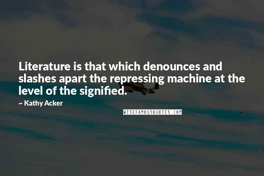 Kathy Acker Quotes: Literature is that which denounces and slashes apart the repressing machine at the level of the signified.