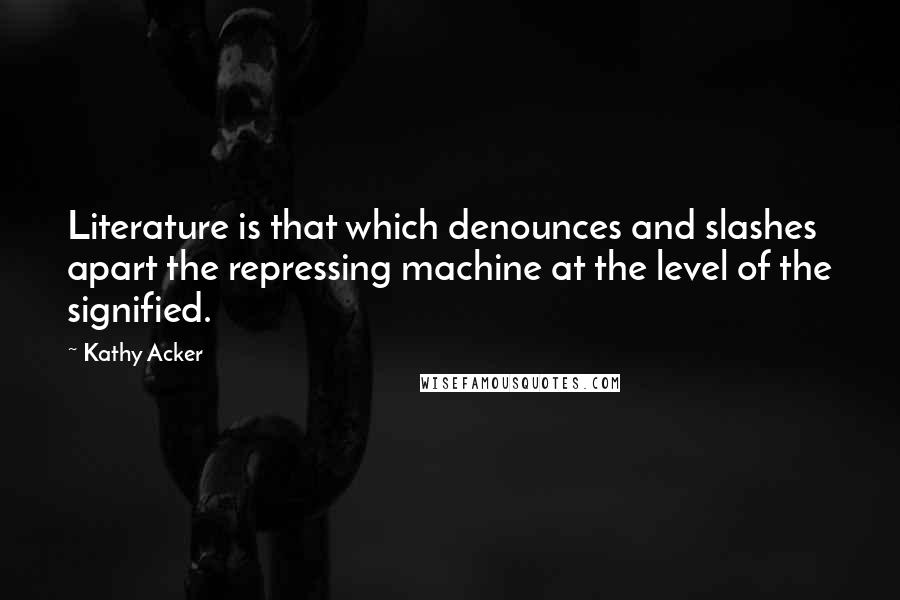 Kathy Acker Quotes: Literature is that which denounces and slashes apart the repressing machine at the level of the signified.