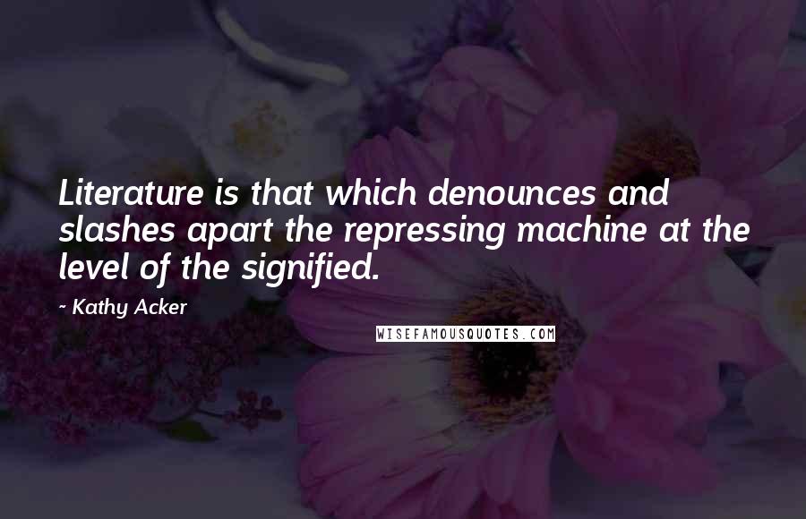 Kathy Acker Quotes: Literature is that which denounces and slashes apart the repressing machine at the level of the signified.