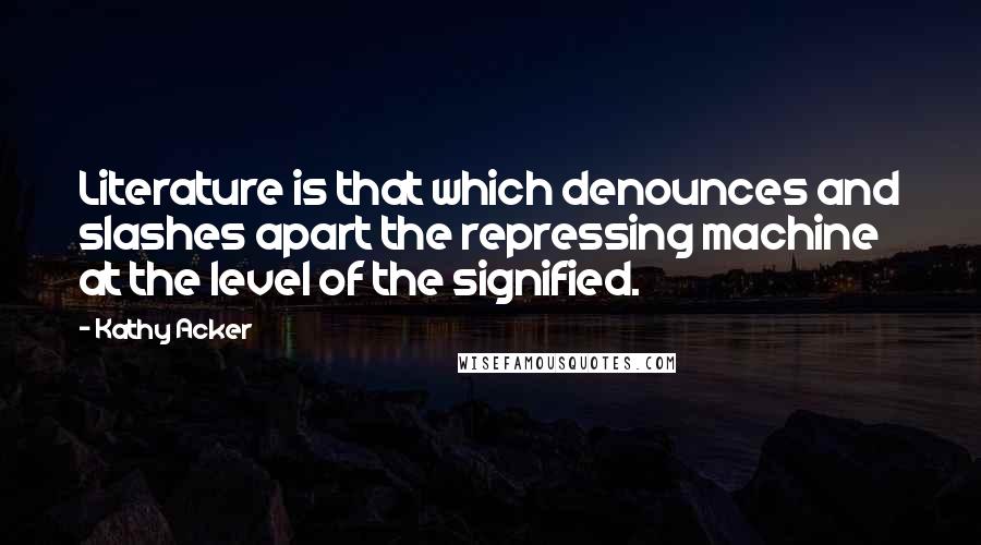 Kathy Acker Quotes: Literature is that which denounces and slashes apart the repressing machine at the level of the signified.