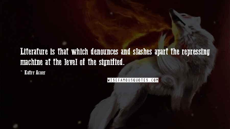 Kathy Acker Quotes: Literature is that which denounces and slashes apart the repressing machine at the level of the signified.