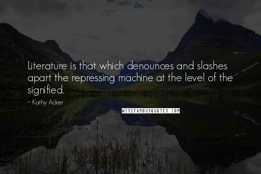 Kathy Acker Quotes: Literature is that which denounces and slashes apart the repressing machine at the level of the signified.