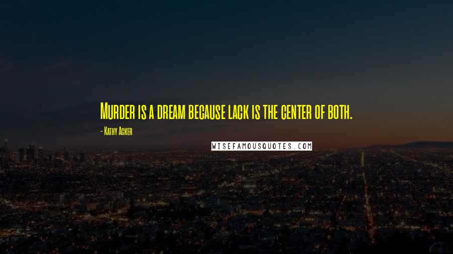 Kathy Acker Quotes: Murder is a dream because lack is the center of both.