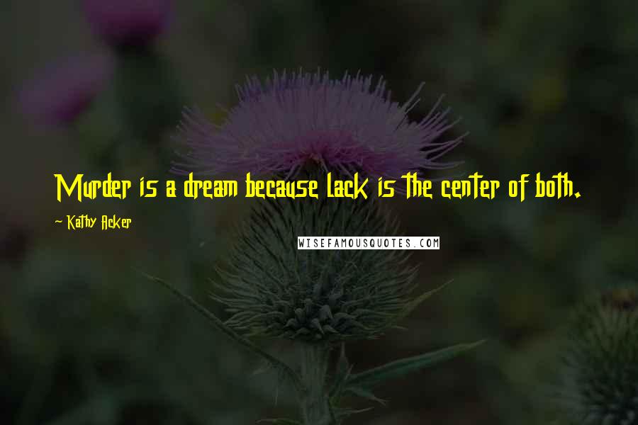 Kathy Acker Quotes: Murder is a dream because lack is the center of both.