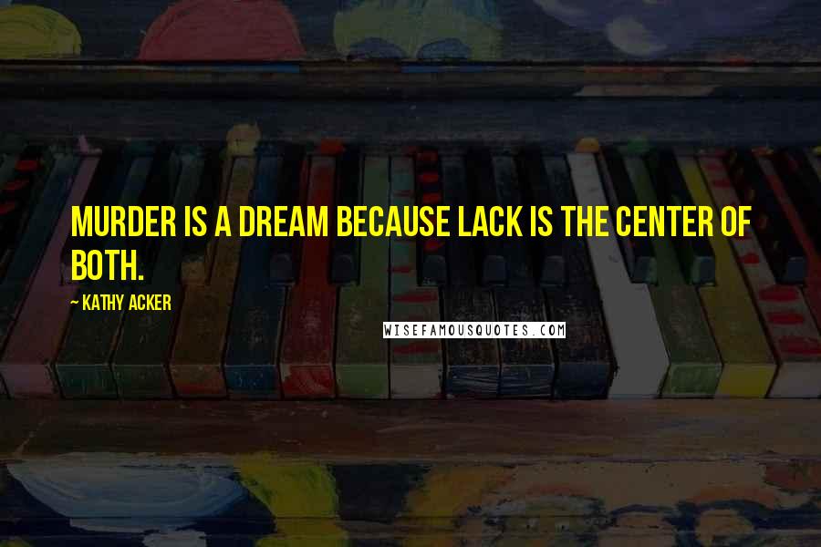 Kathy Acker Quotes: Murder is a dream because lack is the center of both.