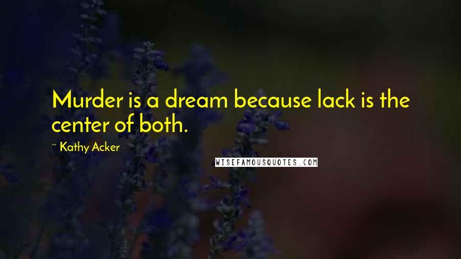 Kathy Acker Quotes: Murder is a dream because lack is the center of both.