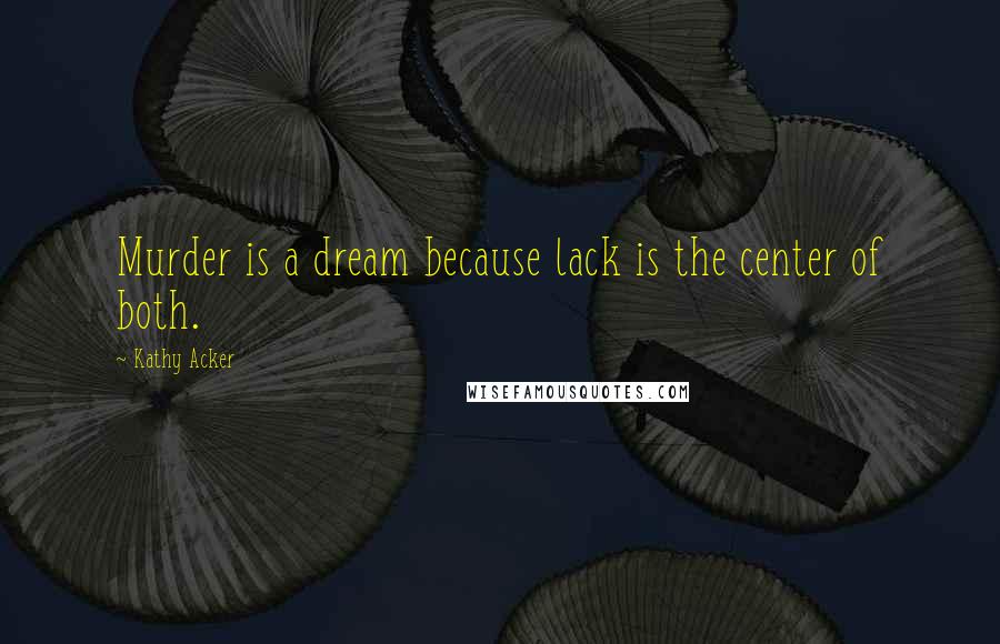 Kathy Acker Quotes: Murder is a dream because lack is the center of both.