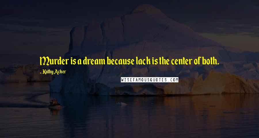 Kathy Acker Quotes: Murder is a dream because lack is the center of both.