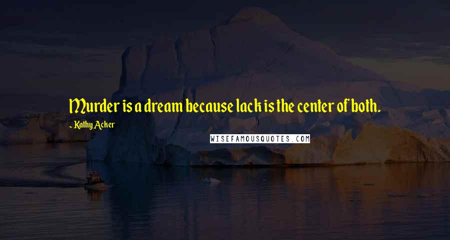 Kathy Acker Quotes: Murder is a dream because lack is the center of both.