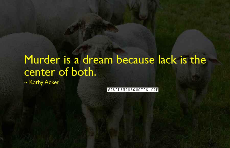 Kathy Acker Quotes: Murder is a dream because lack is the center of both.