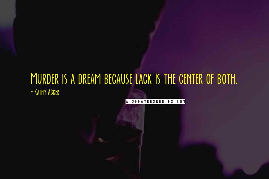 Kathy Acker Quotes: Murder is a dream because lack is the center of both.