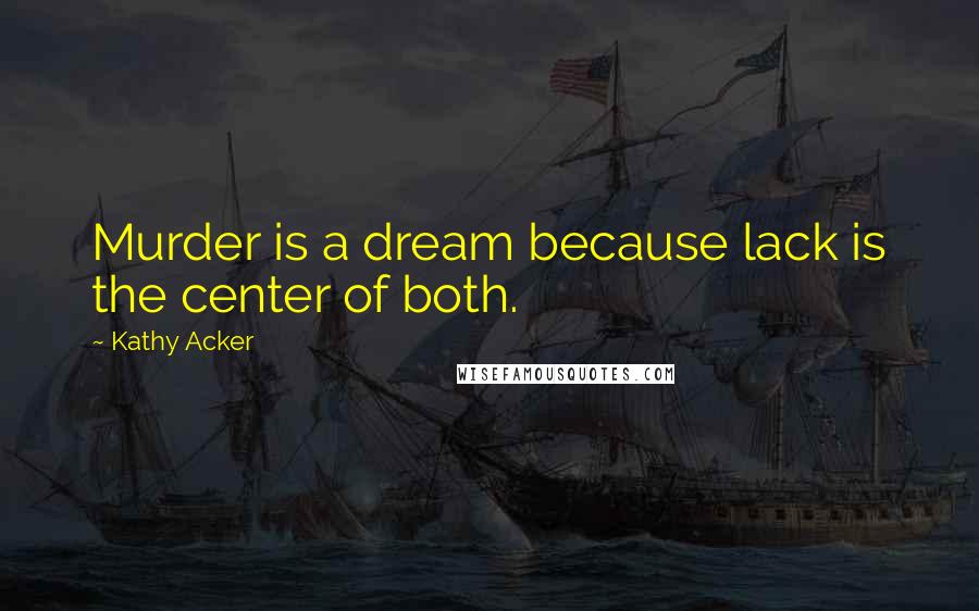 Kathy Acker Quotes: Murder is a dream because lack is the center of both.