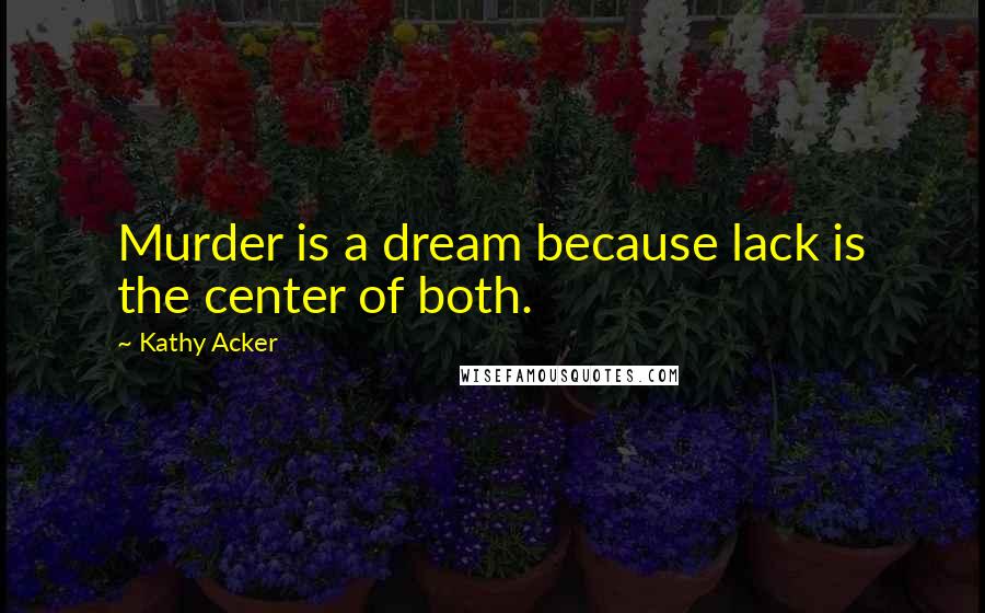 Kathy Acker Quotes: Murder is a dream because lack is the center of both.