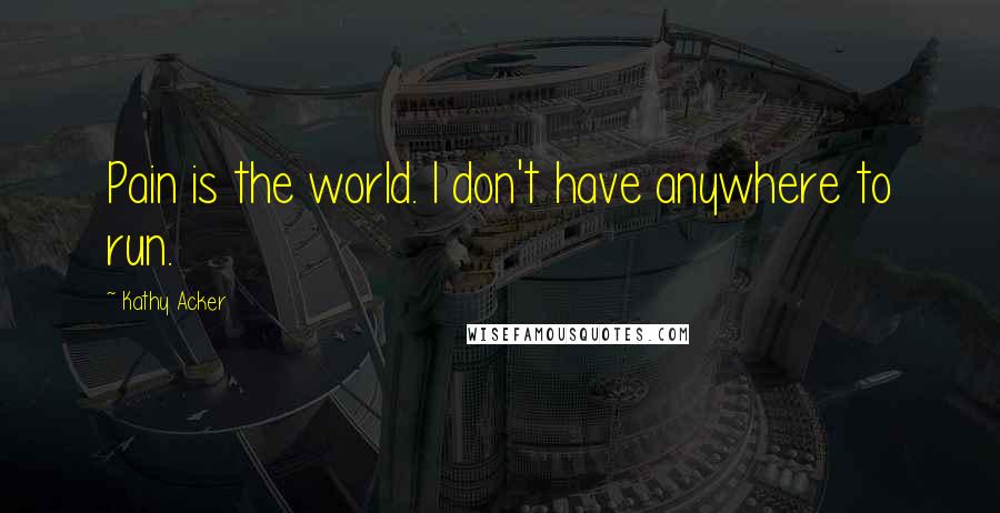 Kathy Acker Quotes: Pain is the world. I don't have anywhere to run.